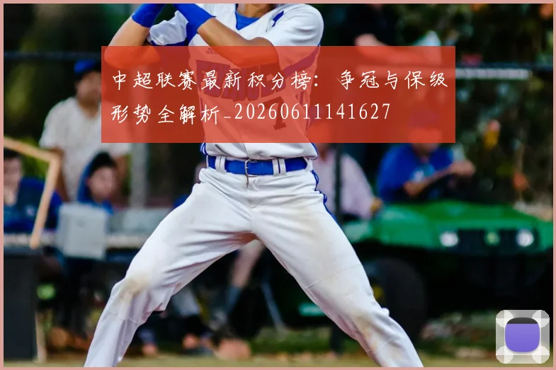中超联赛最新积分榜：争冠与保级形势全解析_20260611141627