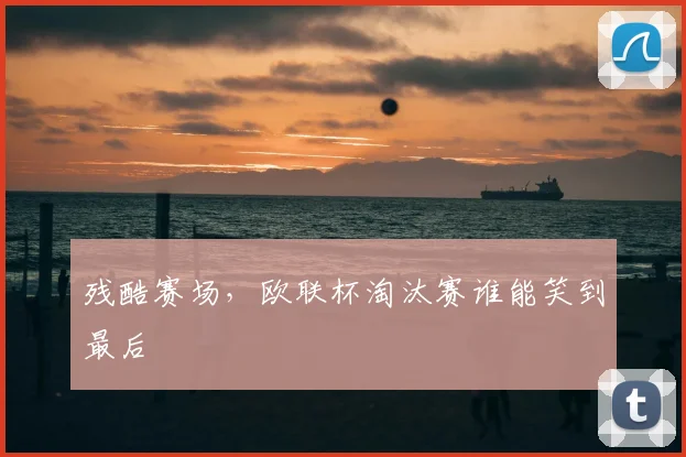 残酷赛场,欧联杯淘汰赛谁能笑到最后