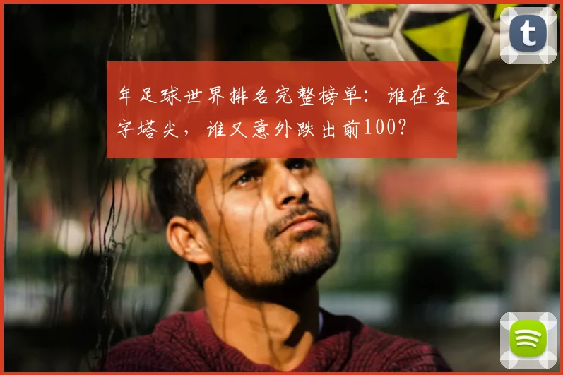 年足球世界排名完整榜单:谁在金字塔尖,谁又意外跌出前100?