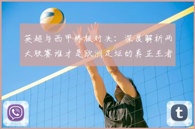 英超与西甲终极对决：深度解析两大联赛谁才是欧洲足坛的真正王者
