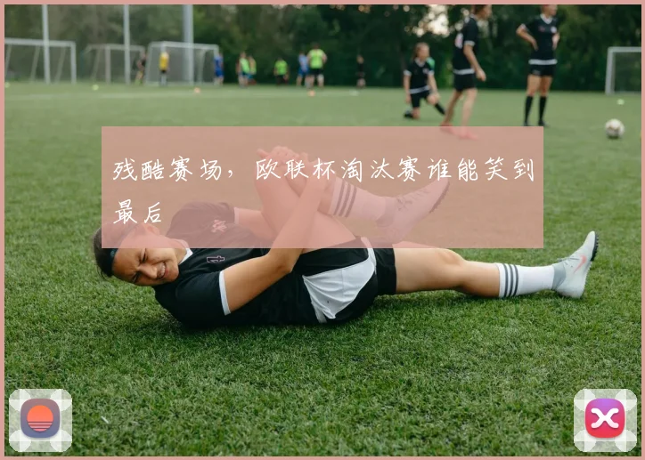 残酷赛场,欧联杯淘汰赛谁能笑到最后