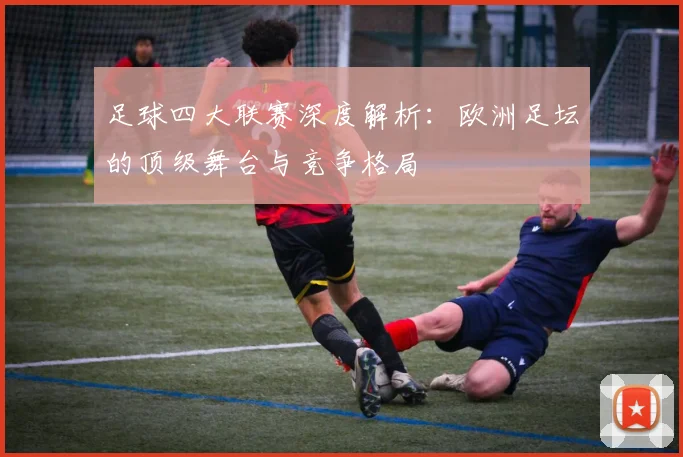 足球四大联赛深度解析:欧洲足坛的顶级舞台与竞争格局