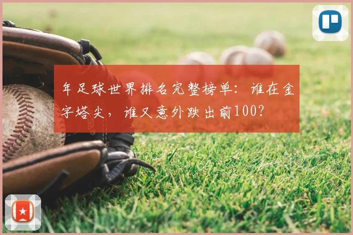 年足球世界排名完整榜单:谁在金字塔尖,谁又意外跌出前100?