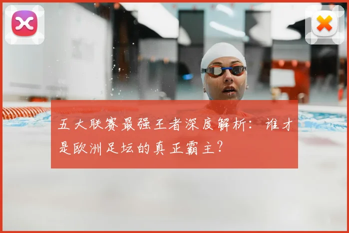 五大联赛最强王者深度解析：谁才是欧洲足坛的真正霸主？